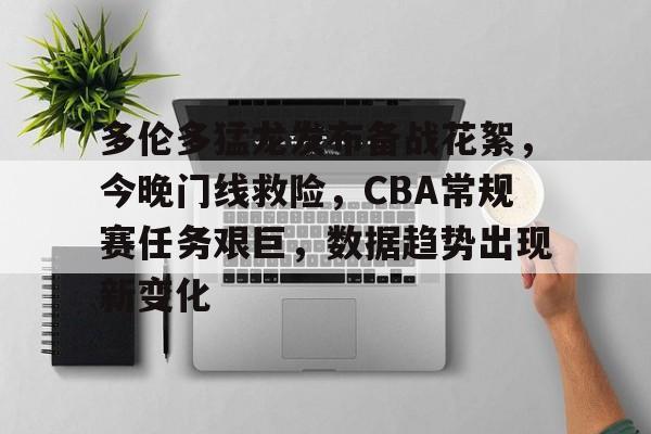 关于多伦多猛龙发布备战花絮，今晚门线救险，CBA常规赛任务艰巨，数据趋势出现新变化的信息